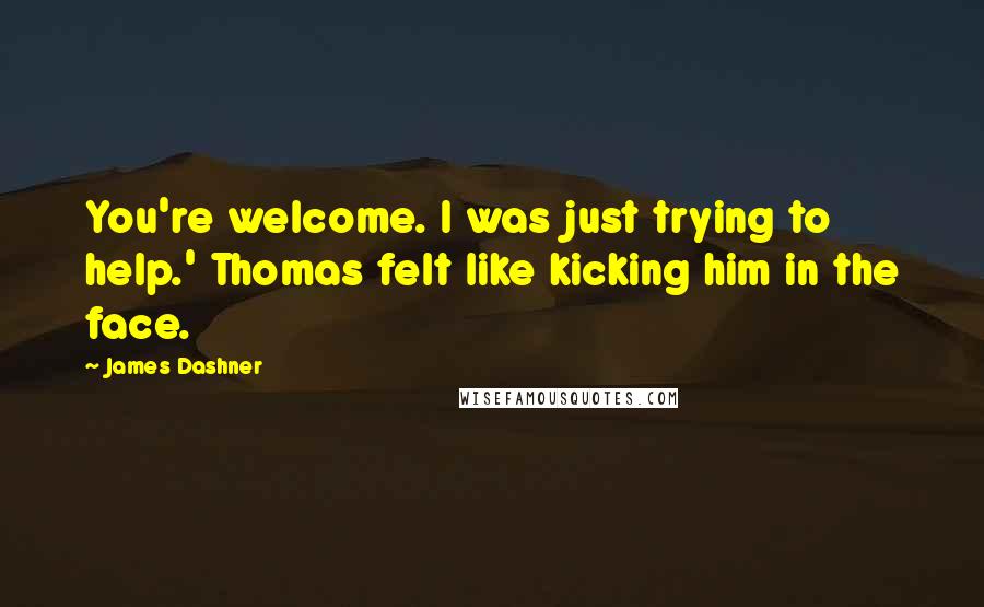 James Dashner Quotes: You're welcome. I was just trying to help.' Thomas felt like kicking him in the face.