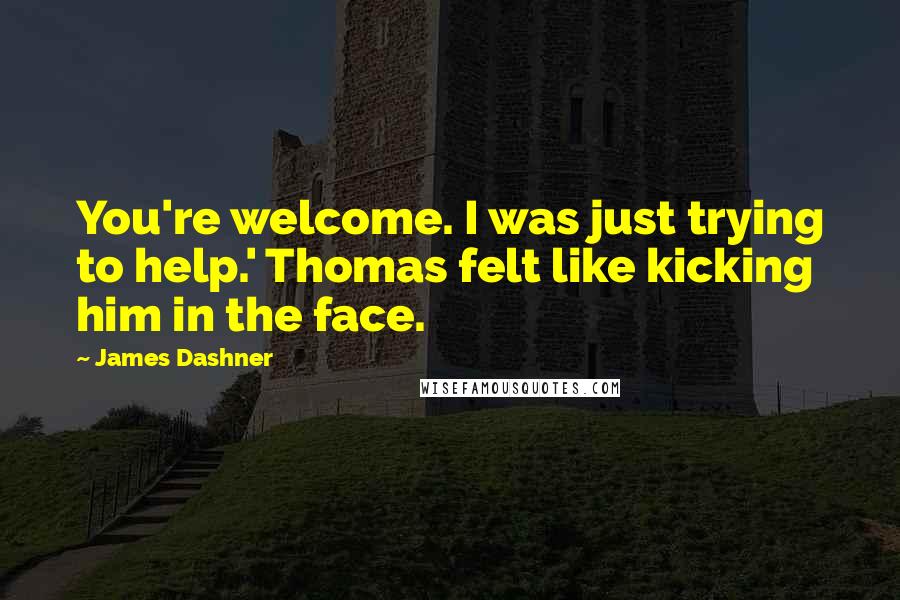 James Dashner Quotes: You're welcome. I was just trying to help.' Thomas felt like kicking him in the face.