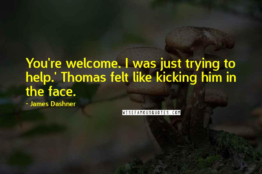 James Dashner Quotes: You're welcome. I was just trying to help.' Thomas felt like kicking him in the face.