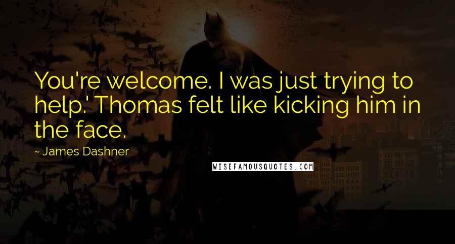 James Dashner Quotes: You're welcome. I was just trying to help.' Thomas felt like kicking him in the face.