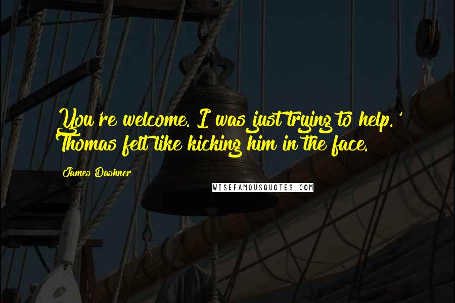 James Dashner Quotes: You're welcome. I was just trying to help.' Thomas felt like kicking him in the face.