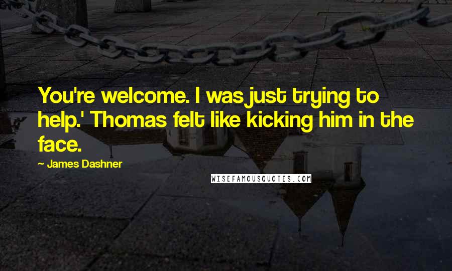 James Dashner Quotes: You're welcome. I was just trying to help.' Thomas felt like kicking him in the face.