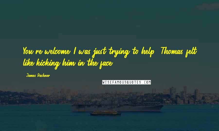 James Dashner Quotes: You're welcome. I was just trying to help.' Thomas felt like kicking him in the face.