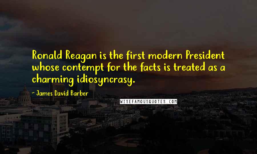 James David Barber Quotes: Ronald Reagan is the first modern President whose contempt for the facts is treated as a charming idiosyncrasy.