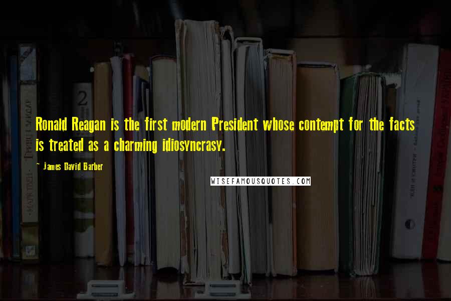 James David Barber Quotes: Ronald Reagan is the first modern President whose contempt for the facts is treated as a charming idiosyncrasy.