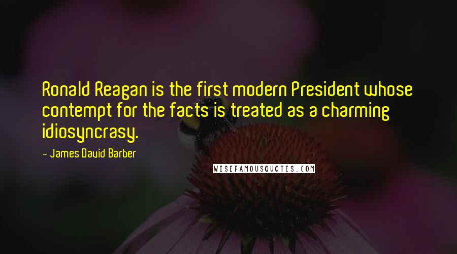 James David Barber Quotes: Ronald Reagan is the first modern President whose contempt for the facts is treated as a charming idiosyncrasy.