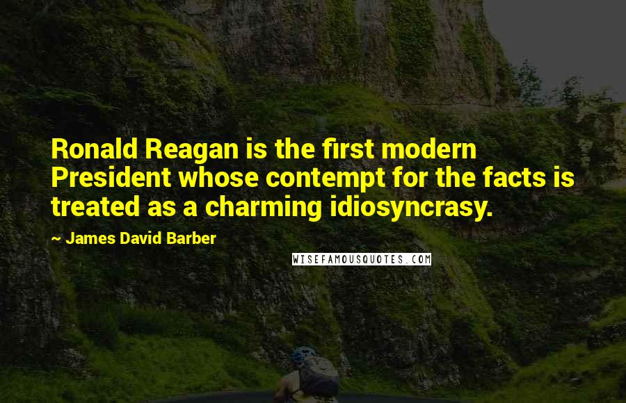James David Barber Quotes: Ronald Reagan is the first modern President whose contempt for the facts is treated as a charming idiosyncrasy.