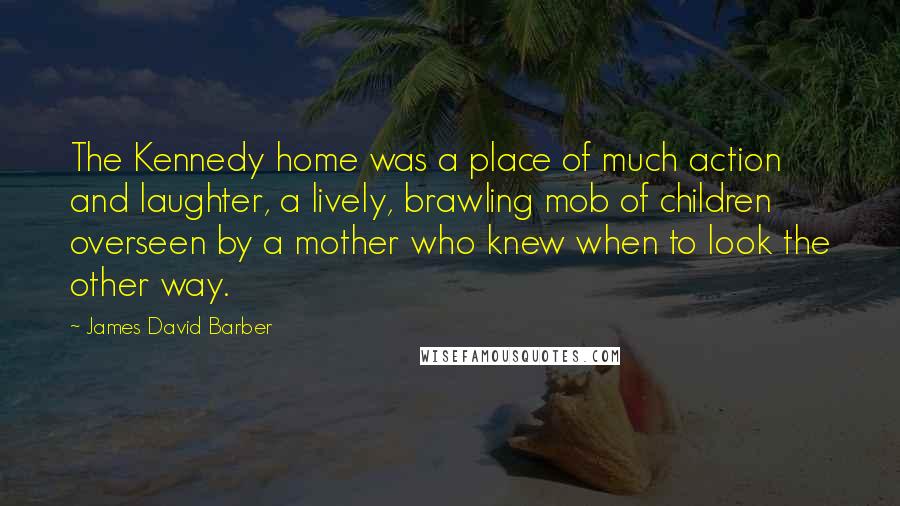 James David Barber Quotes: The Kennedy home was a place of much action and laughter, a lively, brawling mob of children overseen by a mother who knew when to look the other way.