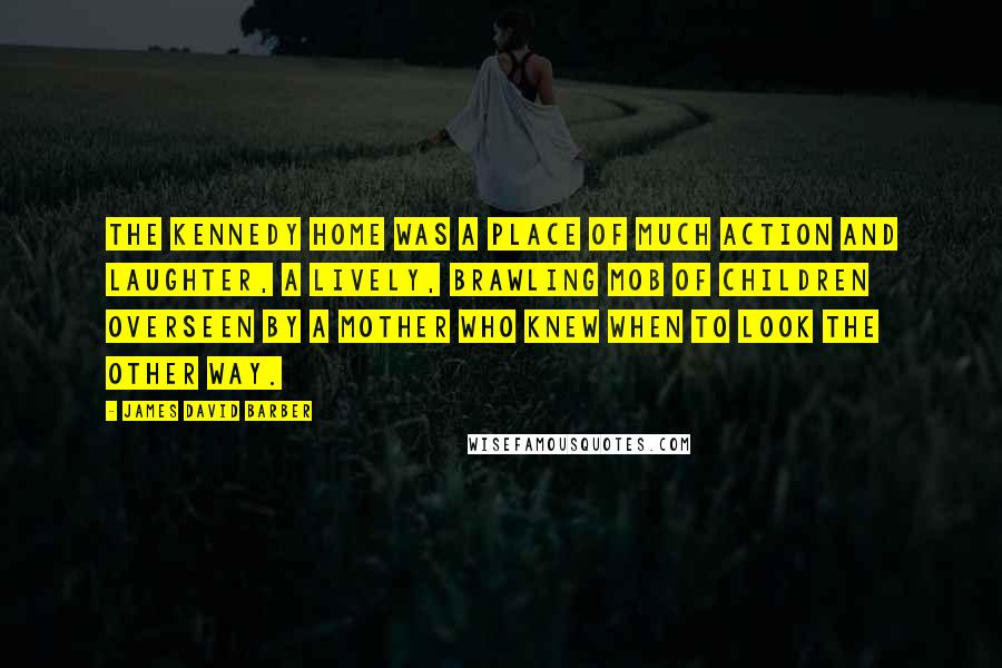 James David Barber Quotes: The Kennedy home was a place of much action and laughter, a lively, brawling mob of children overseen by a mother who knew when to look the other way.