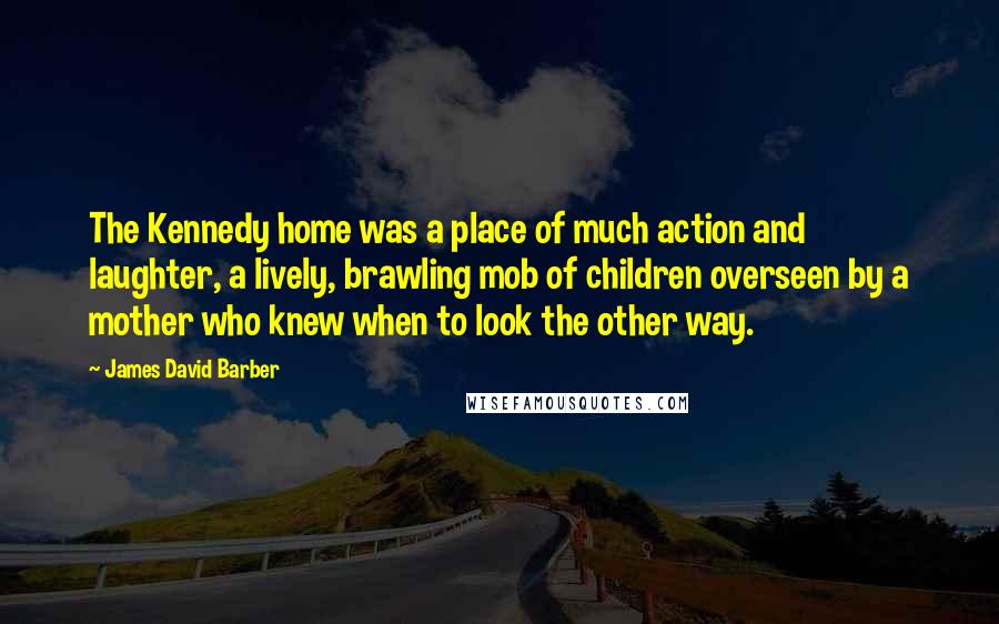 James David Barber Quotes: The Kennedy home was a place of much action and laughter, a lively, brawling mob of children overseen by a mother who knew when to look the other way.