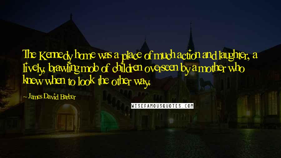 James David Barber Quotes: The Kennedy home was a place of much action and laughter, a lively, brawling mob of children overseen by a mother who knew when to look the other way.