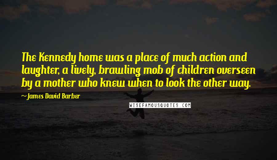 James David Barber Quotes: The Kennedy home was a place of much action and laughter, a lively, brawling mob of children overseen by a mother who knew when to look the other way.