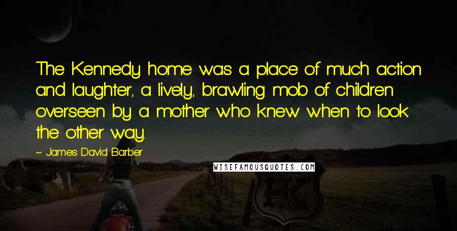 James David Barber Quotes: The Kennedy home was a place of much action and laughter, a lively, brawling mob of children overseen by a mother who knew when to look the other way.