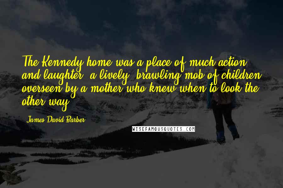 James David Barber Quotes: The Kennedy home was a place of much action and laughter, a lively, brawling mob of children overseen by a mother who knew when to look the other way.