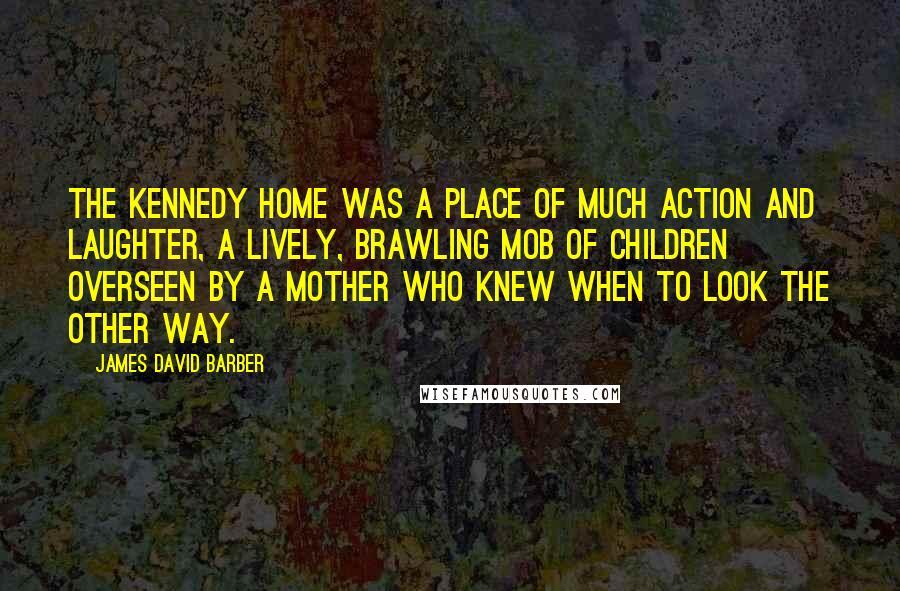 James David Barber Quotes: The Kennedy home was a place of much action and laughter, a lively, brawling mob of children overseen by a mother who knew when to look the other way.