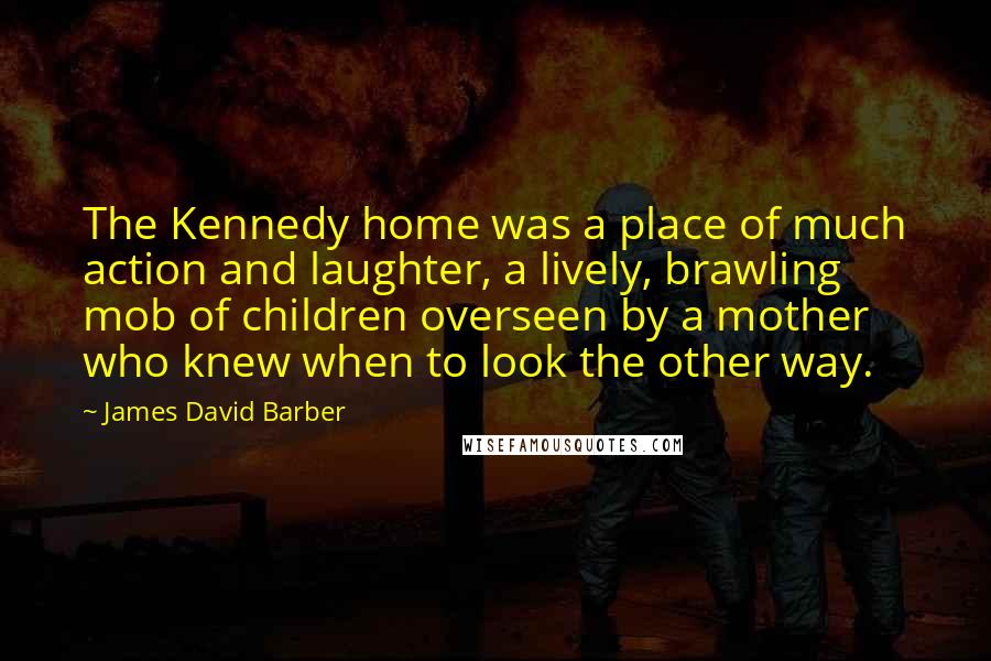 James David Barber Quotes: The Kennedy home was a place of much action and laughter, a lively, brawling mob of children overseen by a mother who knew when to look the other way.