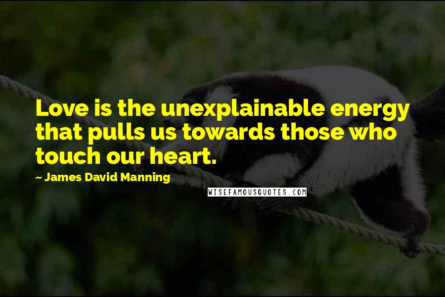 James David Manning Quotes: Love is the unexplainable energy that pulls us towards those who touch our heart.