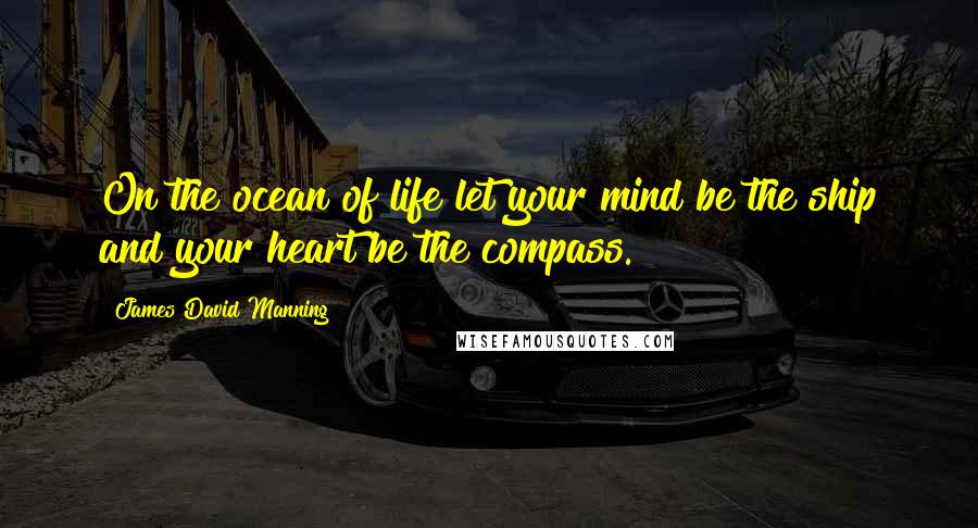 James David Manning Quotes: On the ocean of life let your mind be the ship and your heart be the compass.