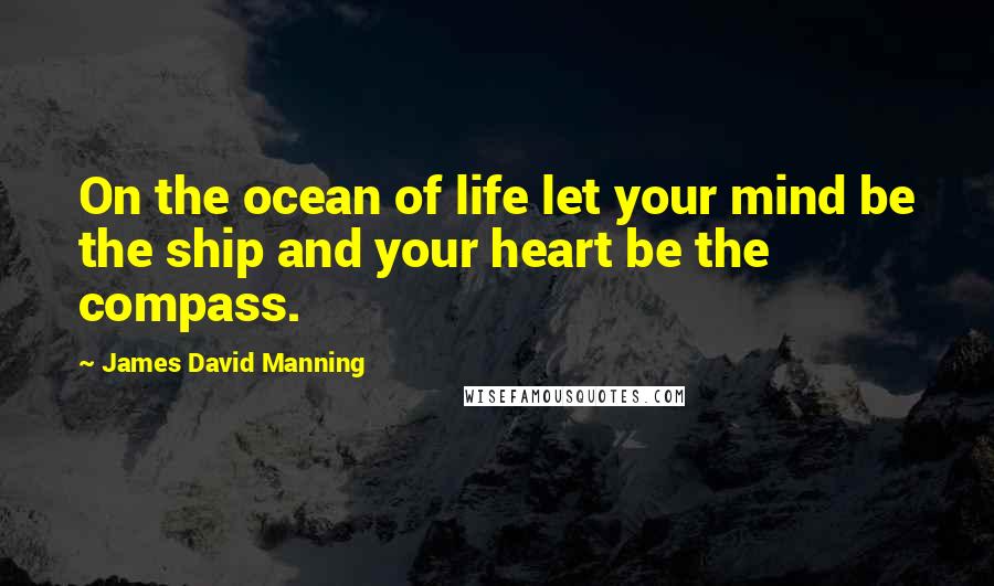 James David Manning Quotes: On the ocean of life let your mind be the ship and your heart be the compass.