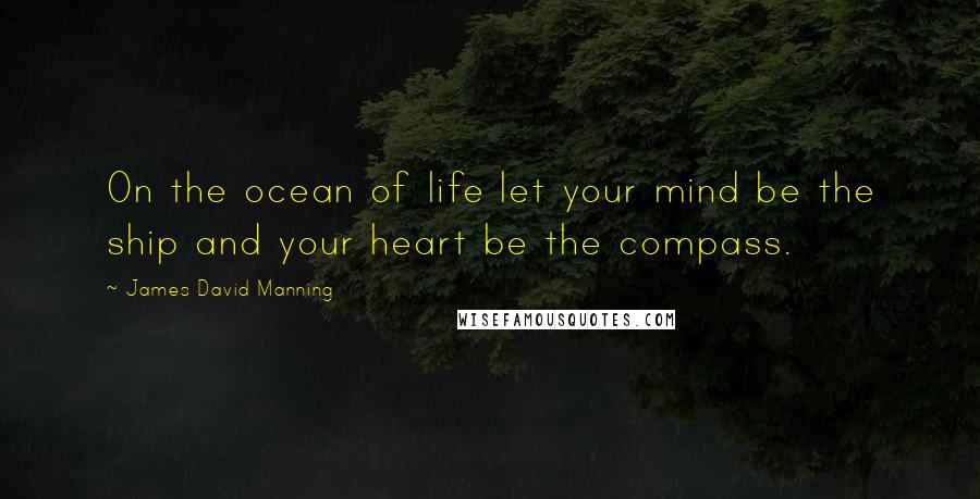James David Manning Quotes: On the ocean of life let your mind be the ship and your heart be the compass.