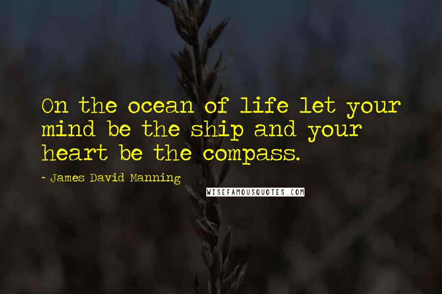 James David Manning Quotes: On the ocean of life let your mind be the ship and your heart be the compass.