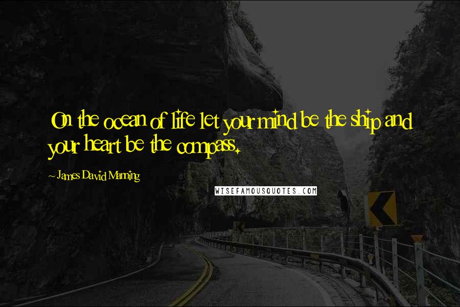 James David Manning Quotes: On the ocean of life let your mind be the ship and your heart be the compass.