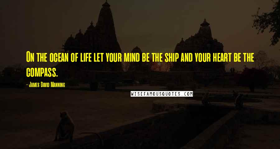 James David Manning Quotes: On the ocean of life let your mind be the ship and your heart be the compass.