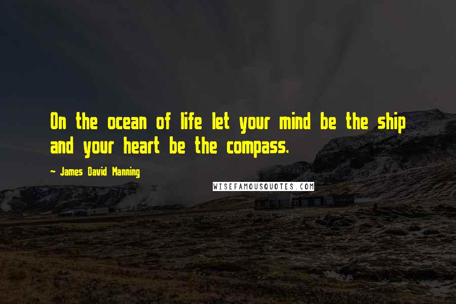 James David Manning Quotes: On the ocean of life let your mind be the ship and your heart be the compass.