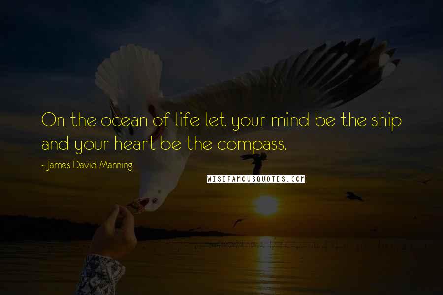 James David Manning Quotes: On the ocean of life let your mind be the ship and your heart be the compass.