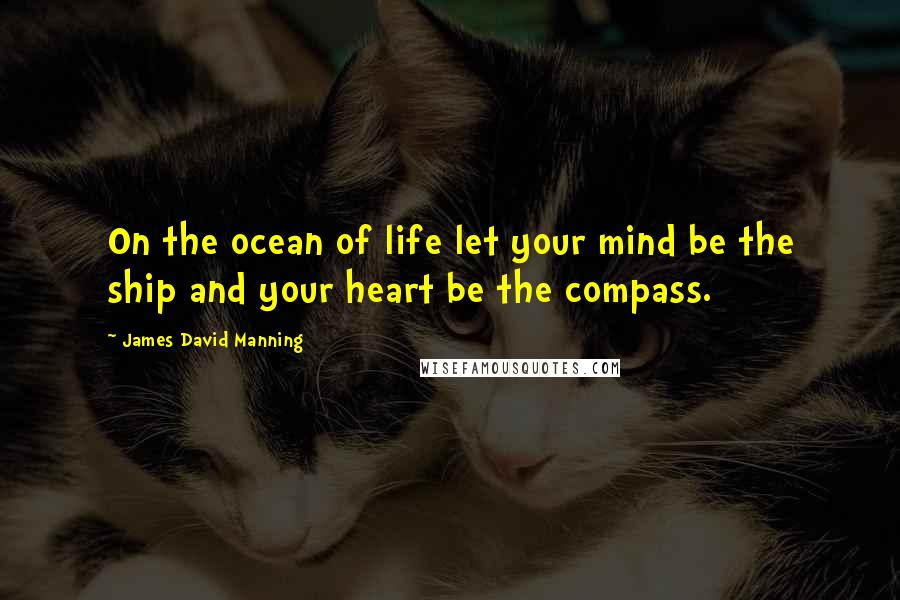 James David Manning Quotes: On the ocean of life let your mind be the ship and your heart be the compass.