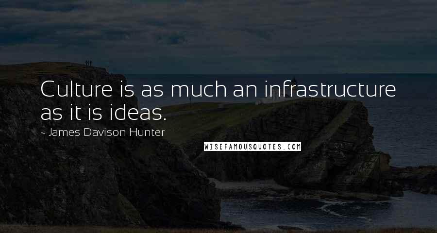 James Davison Hunter Quotes: Culture is as much an infrastructure as it is ideas.
