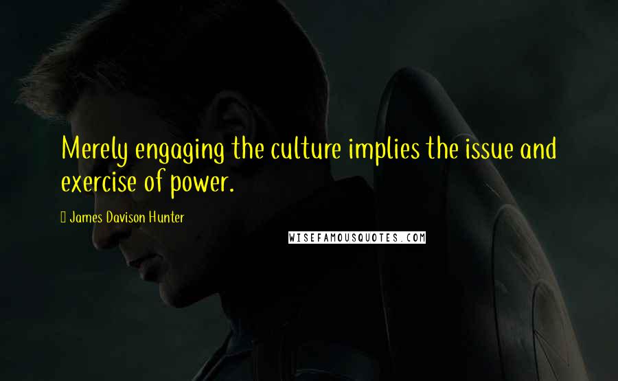James Davison Hunter Quotes: Merely engaging the culture implies the issue and exercise of power.