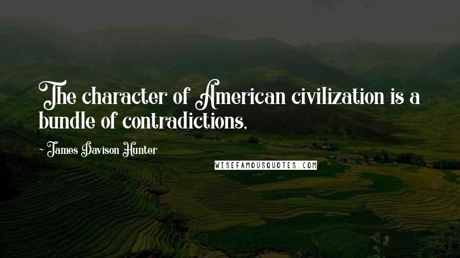 James Davison Hunter Quotes: The character of American civilization is a bundle of contradictions,