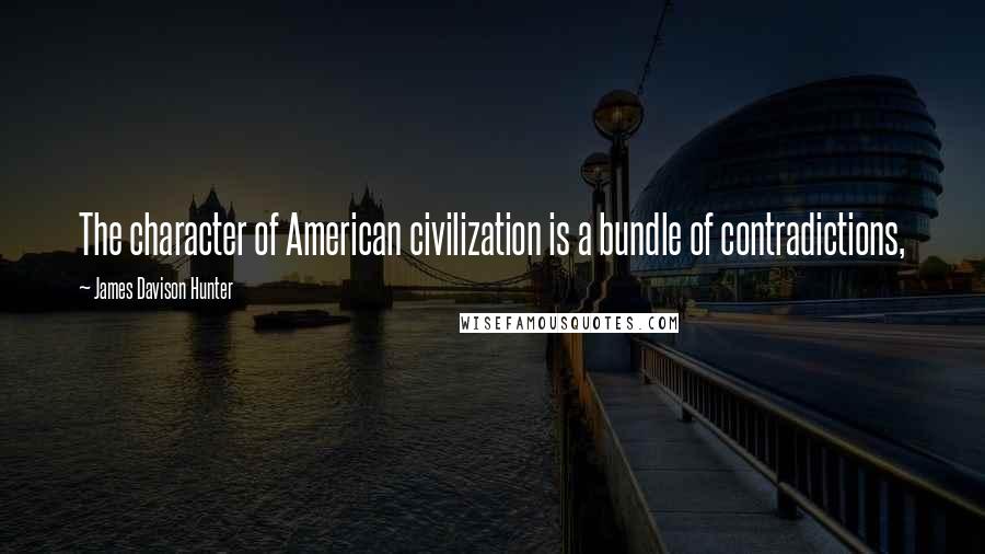 James Davison Hunter Quotes: The character of American civilization is a bundle of contradictions,