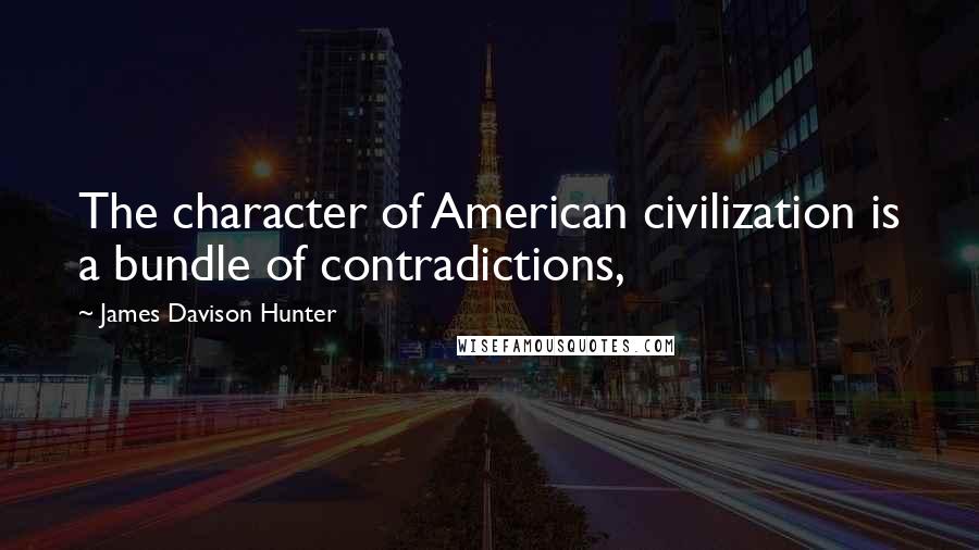 James Davison Hunter Quotes: The character of American civilization is a bundle of contradictions,