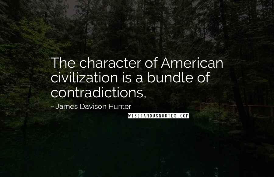 James Davison Hunter Quotes: The character of American civilization is a bundle of contradictions,