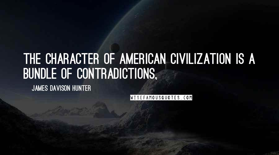 James Davison Hunter Quotes: The character of American civilization is a bundle of contradictions,