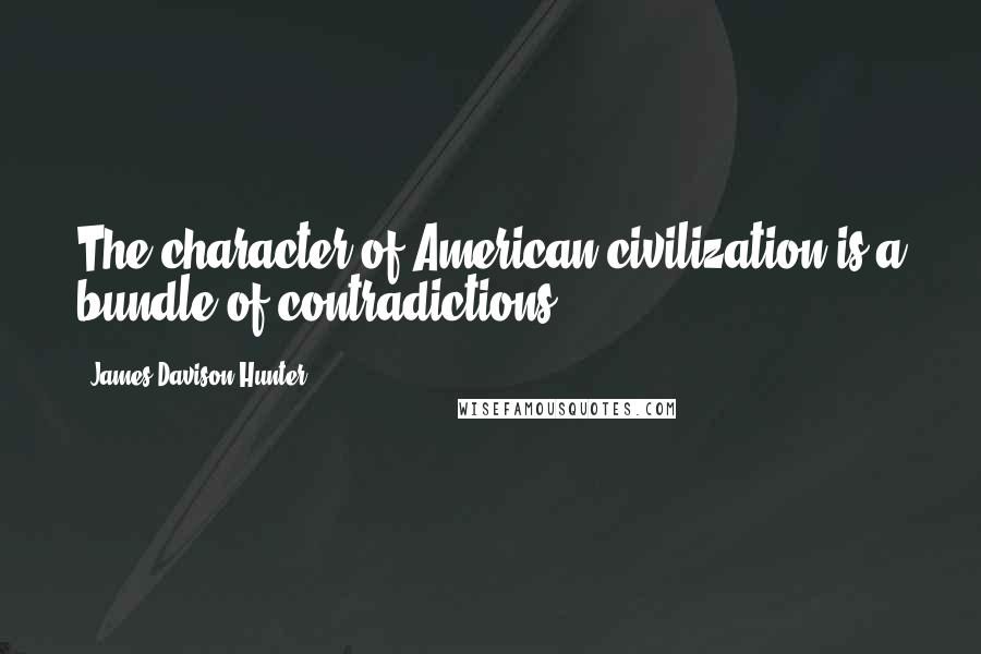 James Davison Hunter Quotes: The character of American civilization is a bundle of contradictions,