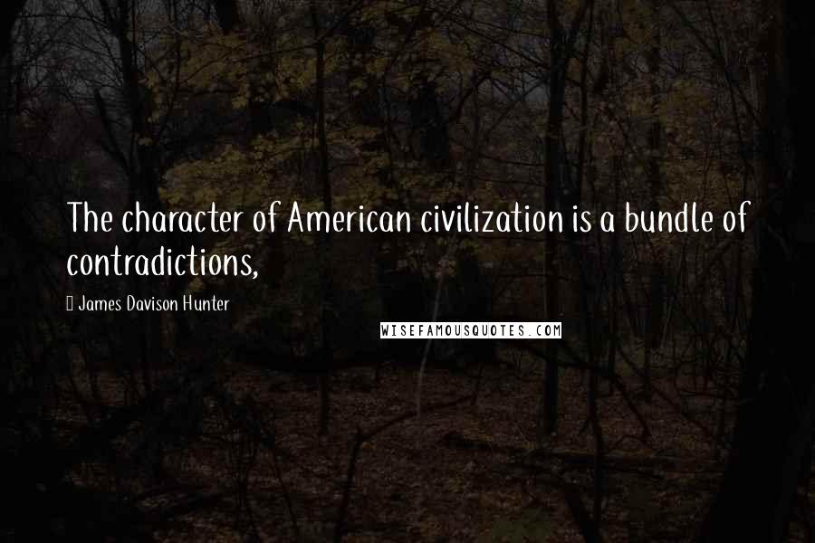 James Davison Hunter Quotes: The character of American civilization is a bundle of contradictions,