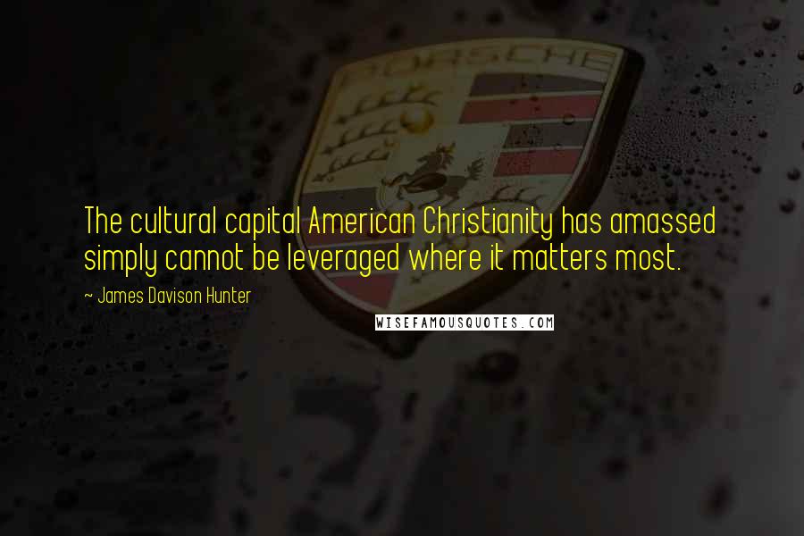James Davison Hunter Quotes: The cultural capital American Christianity has amassed simply cannot be leveraged where it matters most.