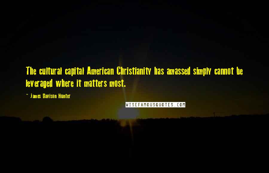 James Davison Hunter Quotes: The cultural capital American Christianity has amassed simply cannot be leveraged where it matters most.
