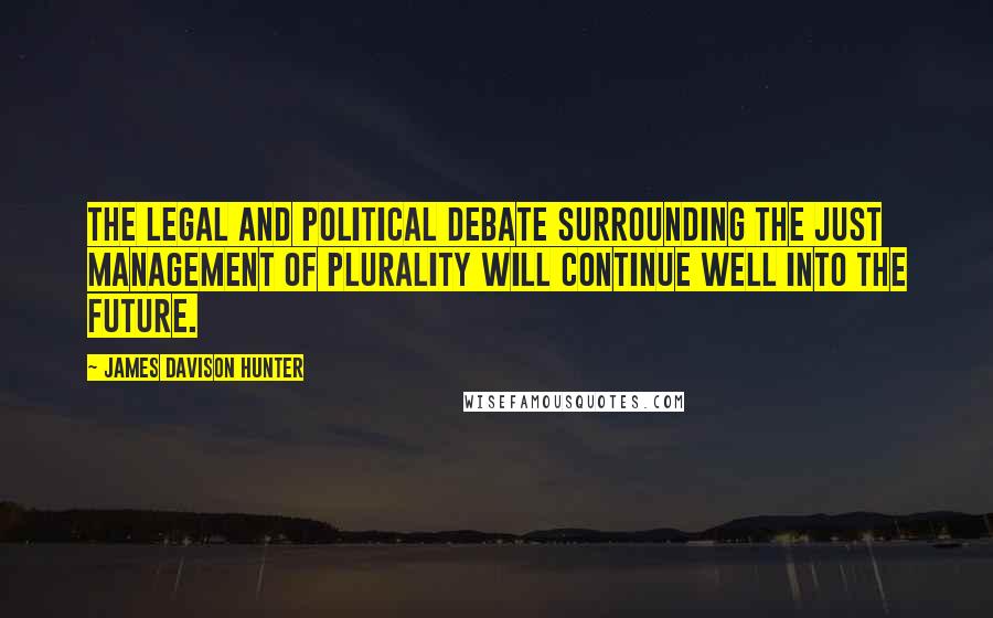 James Davison Hunter Quotes: The legal and political debate surrounding the just management of plurality will continue well into the future.