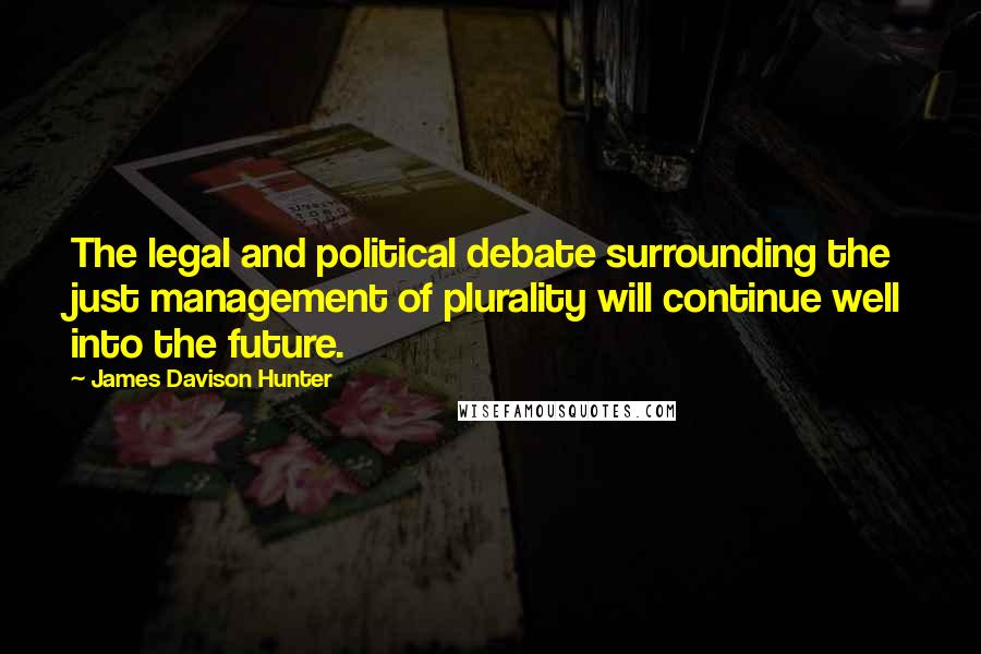 James Davison Hunter Quotes: The legal and political debate surrounding the just management of plurality will continue well into the future.