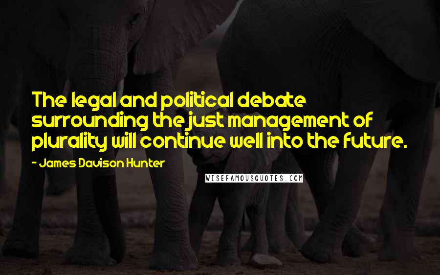 James Davison Hunter Quotes: The legal and political debate surrounding the just management of plurality will continue well into the future.