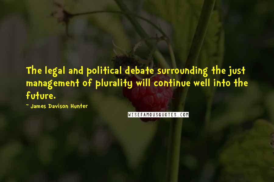 James Davison Hunter Quotes: The legal and political debate surrounding the just management of plurality will continue well into the future.