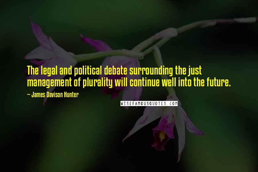 James Davison Hunter Quotes: The legal and political debate surrounding the just management of plurality will continue well into the future.
