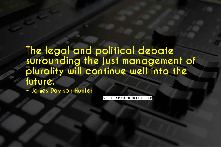 James Davison Hunter Quotes: The legal and political debate surrounding the just management of plurality will continue well into the future.