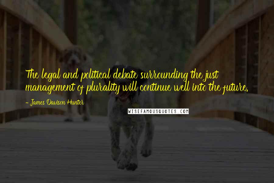 James Davison Hunter Quotes: The legal and political debate surrounding the just management of plurality will continue well into the future.