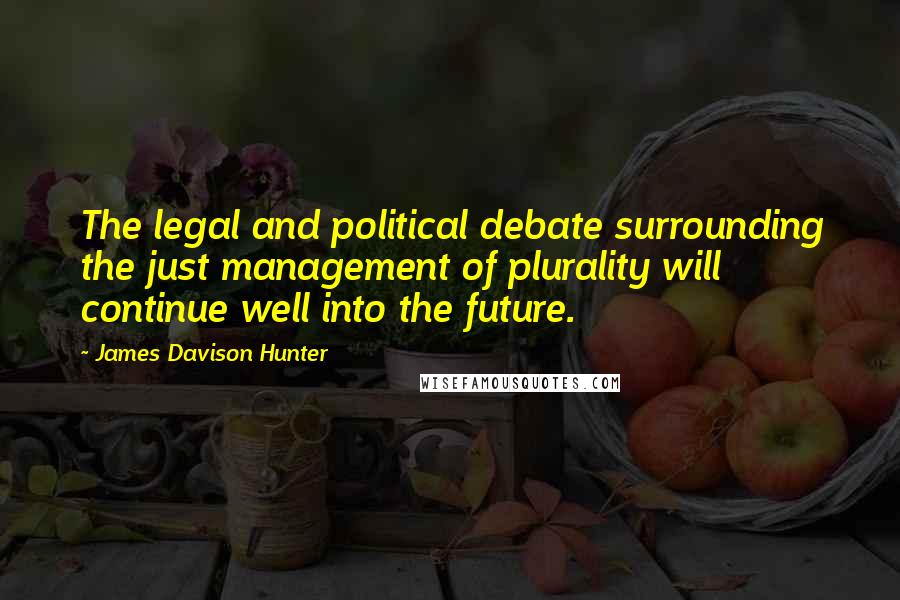 James Davison Hunter Quotes: The legal and political debate surrounding the just management of plurality will continue well into the future.