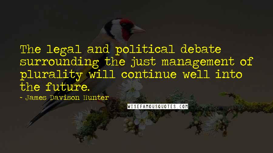 James Davison Hunter Quotes: The legal and political debate surrounding the just management of plurality will continue well into the future.